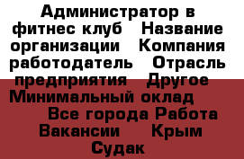 Администратор в фитнес клуб › Название организации ­ Компания-работодатель › Отрасль предприятия ­ Другое › Минимальный оклад ­ 25 000 - Все города Работа » Вакансии   . Крым,Судак